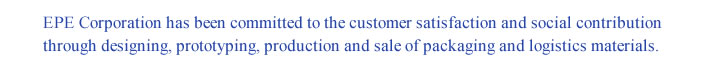 EPE Corporation has been committed to the customer satisfaction and social contribution through designing, prototyping, production and sale of packaging and logistics materials.